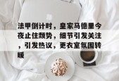 法甲倒计时，皇家马德里今夜止住颓势，细节引发关注，引发热议，更衣室氛围转暖的简单介绍-jiuyou