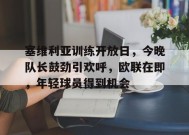 包含塞维利亚训练开放日，今晚队长鼓劲引欢呼，欧联在即，年轻球员得到机会的词条-LoL