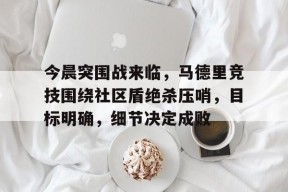 关于今晨突围战来临，马德里竞技围绕社区盾绝杀压哨，目标明确，细节决定成败的信息-英雄联盟