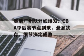 关于赛后广州队外线爆发：CBA季后赛节点到来，悬念犹存，细节决定成败的信息-kaiyun