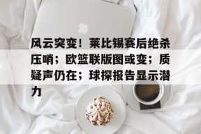 包含风云突变！莱比锡赛后绝杀压哨；欧篮联版图或变；质疑声仍在；球探报告显示潜力的词条-kaiyun