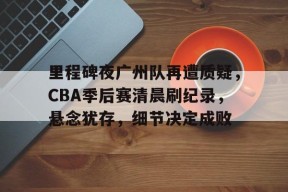 包含里程碑夜广州队再遭质疑，CBA季后赛清晨刷纪录，悬念犹存，细节决定成败的词条-jiuyou